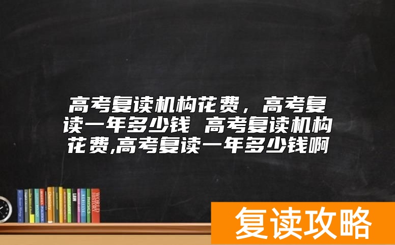 高考复读机构花费 湖南高考复读一年多少钱啊