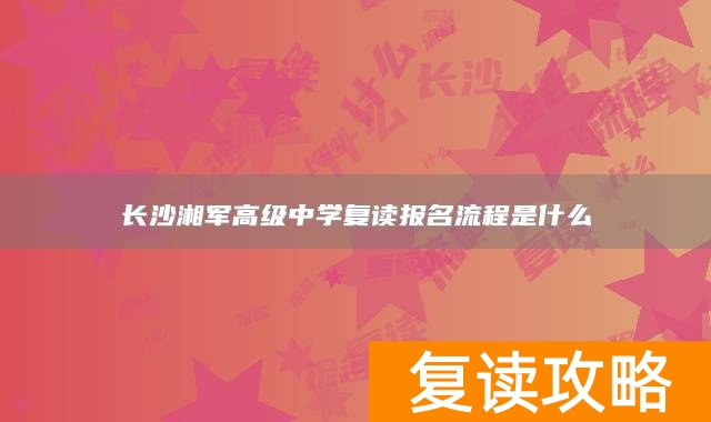 长沙湘军高级中学复读报名流程是什么