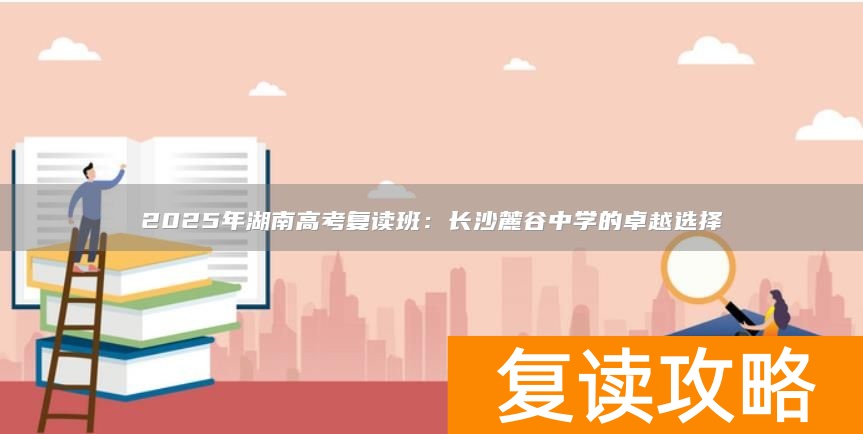 2025年湖南高考复读班：长沙麓谷中学的卓越选择