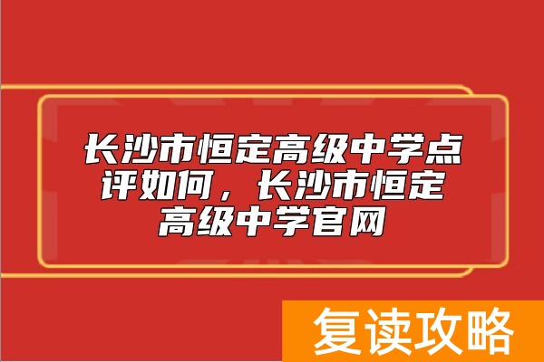 长沙市恒定高级中学点评如何，长沙市恒定高级中学官网