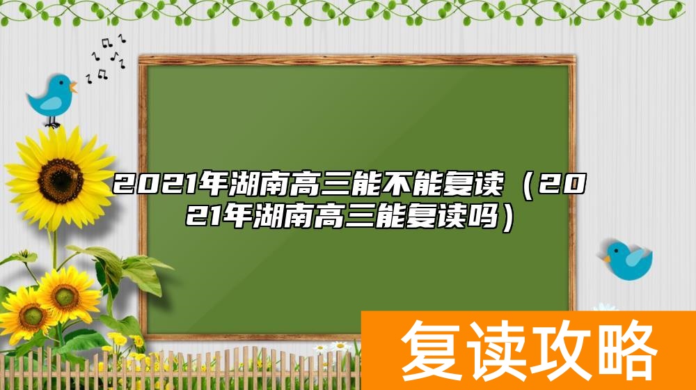 2021年湖南高三能不能复读（2021年湖南高三能复读吗）