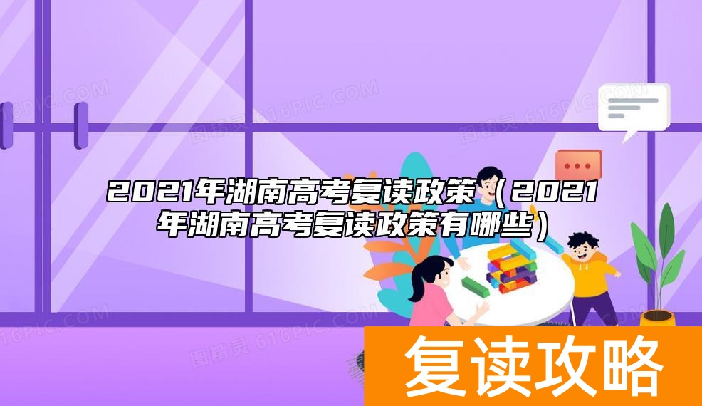 2021年湖南高考复读政策（2021年湖南高考复读政策有哪些）
