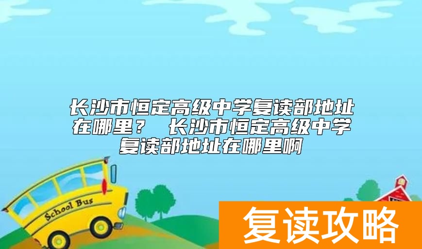 长沙市恒定高级中学复读部地址在哪里 复读好不好