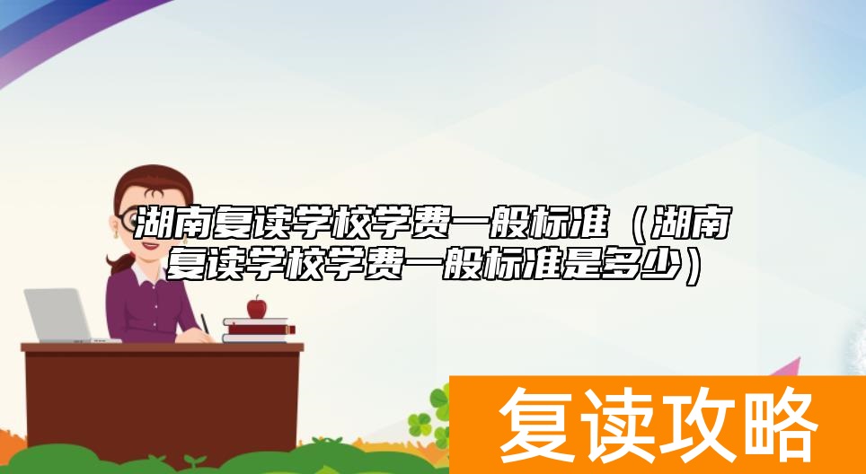 湖南复读学校学费一般标准（湖南复读学校学费一般标准是多少）
