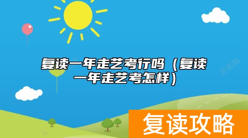 复读一年走艺考行吗（复读一年走艺考怎样）