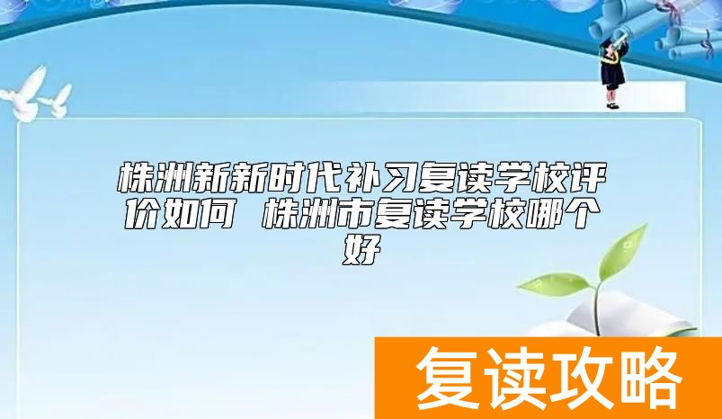 株洲新新时代补习复读学校评价如何 株洲市复读学校哪个好