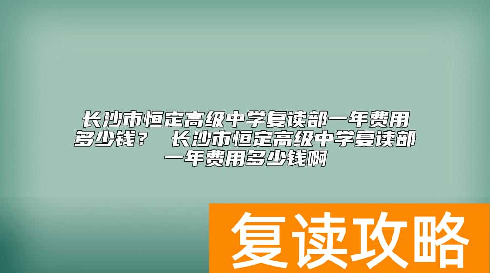 长沙市恒定高级中学复读部一年费用多少钱？恒定中学复读收费标准