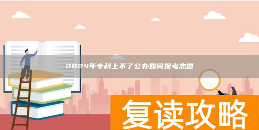 2024年专科上不了公办如何报考志愿