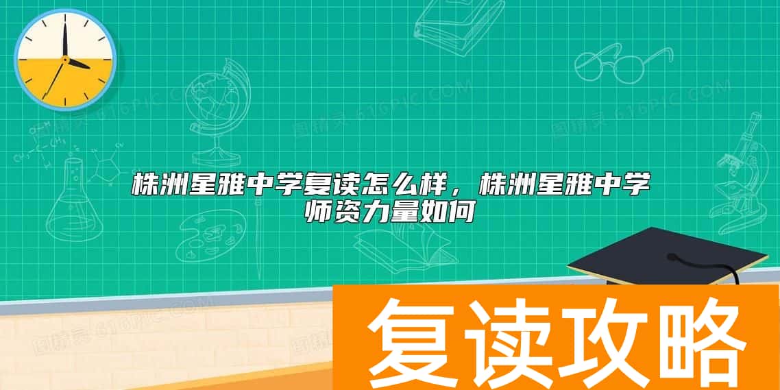 株洲星雅中学复读怎么样，株洲星雅中学师资力量如何