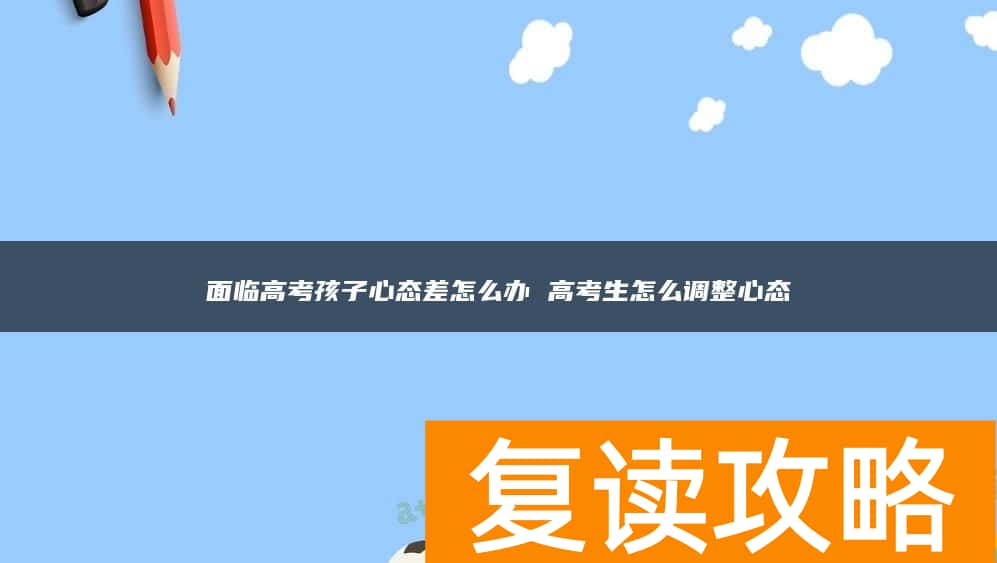 面临高考孩子心态差怎么办 高考生怎么调整心态