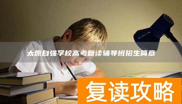 太原自强学校高考复读辅导班招生简章