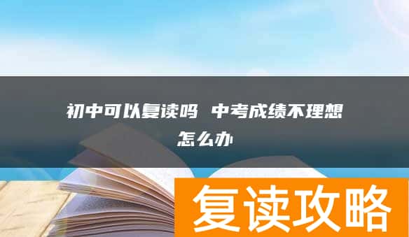 初中可以复读吗 中考成绩不理想怎么办